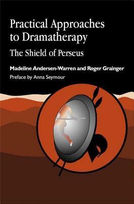 Practical Approaches to Dramatherapy: The Shield of Perseus by Madeline Andersen-Warren, Roger Grainger