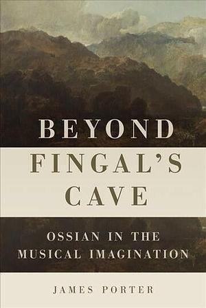 Beyond Fingal's Cave: Ossian in the Musical Imagination by James Porter