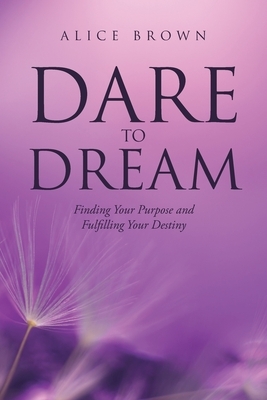 Dare to Dream: Finding Your Purpose and Fulfilling Your Destiny by Alice Brown