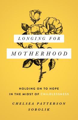 Longing for Motherhood: Holding on to Hope in the Midst of Childlessness by Chelsea Patterson Sobolik