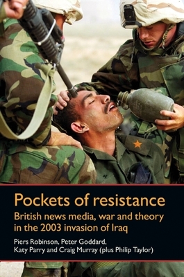 Pockets of Resistance: British News Media, War and Theory in the 2003 Invasion of Iraq by Piers Robinson, Peter Goddard, Katy Parry