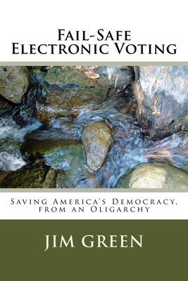 Fail-Safe Electronic Voting: Saving America's Democracy, from an Oligarchy by Jim Green