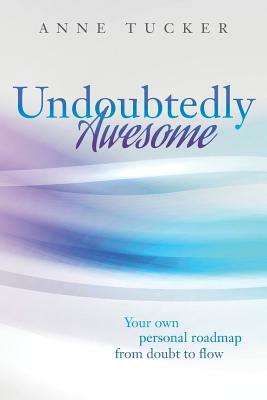 Undoubtedly Awesome: Your own personal roadmap from doubt to flow by Anne Tucker
