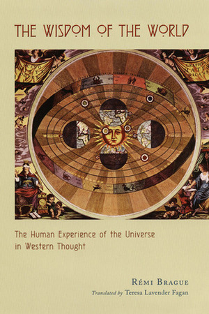 The Wisdom of the World: The Human Experience of the Universe in Western Thought by Teresa Lavender Fagan, Brague, Rémi Brague