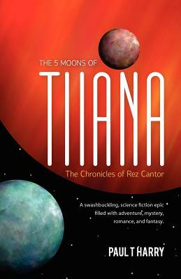 The 5 Moons of Tiiana / The Chronicles of Rez Cantor: A swashbuckling, science fiction epic filled with adventure, mystery, romance, and fantasy. by Paul T. Harry