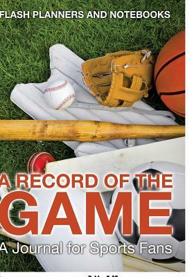 A Record of the Game: A Journal for Sports Fans by Flash Planners and Notebooks