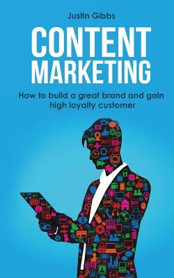 Content Marketing: How to Build a Great Brand and Gain High Loyalty Customer by Justin Gibbs