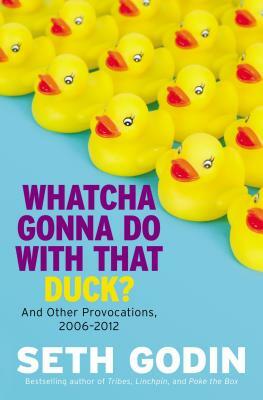 Whatcha Gonna Do with That Duck?: And Other Provocations, 2006-2012 by Seth Godin