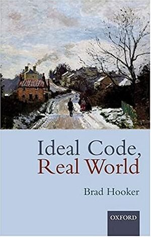 Ideal Code, Real World: A Rule-Consequentialist Theory of Morality by Brad Hooker