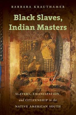 Black Slaves, Indian Masters: Slavery, Emancipation, and Citizenship in the Native American South by Barbara Krauthamer