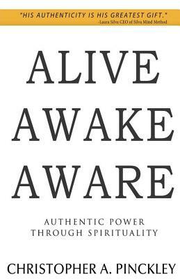 Alive Awake Aware: Authentic Power Through Spirituality by Christopher A. Pinckley