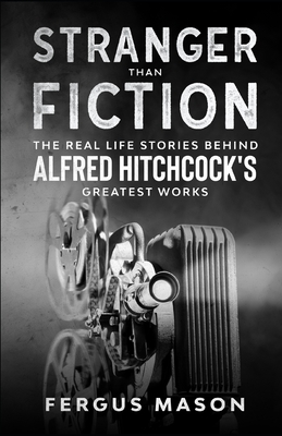 Stranger Than Fiction: The Real Life Stories Behind Alfred Hitchcock's Greatest Works by Fergus Mason