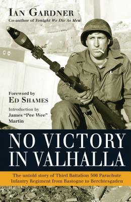 No Victory in Valhalla: The untold story of Third Battalion 506 Parachute Infantry Regiment from Bastogne to Berchtesgaden by Ian Gardner