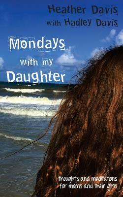 Mondays With My Daughter: Thoughts and Meditations for Moms and their Girls by Hadley Davis, Heather Davis