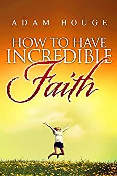 How To Have Incredible Faith by Adam Houge