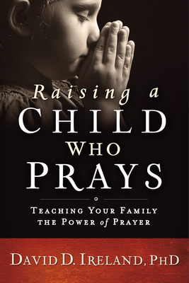 Raising a Child Who Prays: Teaching Your Family the Power of Prayer by David D. Ireland