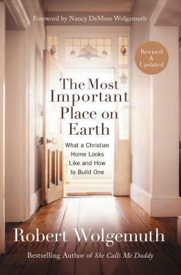 The Most Important Place on Earth: What a Christian Home Looks Like and How to Build One by Robert Wolgemuth