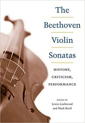 The Beethoven Violin Sonatas: History, Criticism, Performance by Mark Kroll, Lewis Lockwood, Lewis Lockwood