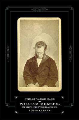 The Strange Case of William Mumler, Spirit Photographer by Louis Kaplan