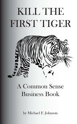 Kill the First Tiger a Common Sense Business Book by Michael F. Johnson