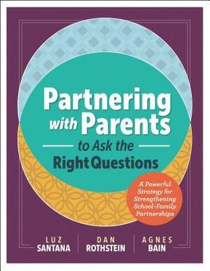 Partnering with Parents to Ask the Right Questions: A Powerful Strategy for Strengthening School-Family Partnerships by Agnes Bain, Luz Santana, Dan Rothstein