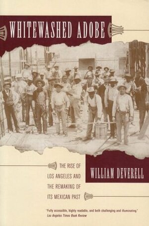 Whitewashed Adobe: The Rise of Los Angeles and the Remaking of Its Mexican Past by William Francis Deverell