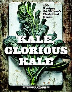 Kale, Glorious Kale: 100 Recipes for Nature's Healthiest Green by Catherine Walthers