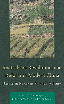 Radicalism, Revolution, and Reform in Modern China: Essays in Honor of Maurice Meisner by Catherine Lynch, Paul G. Pickowicz, Robert B. Marks