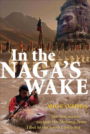 In the Naga's Wake: The First Man to Navigate the Mekong, from Tibet to the South China Sea by Mick O'Shea