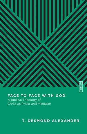 Face to Face with God: A Biblical Theology of Christ as Priest and Mediator by T. Desmond Alexander, T. Desmond Alexander