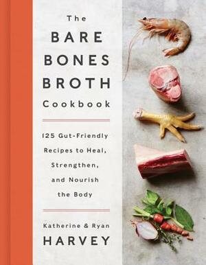 The Bare Bones Broth Cookbook: 125 Gut-Friendly Recipes to Heal, Strengthen, and Nourish the Body by Katherine Harvey, Ryan Harvey
