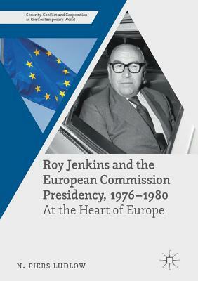 Roy Jenkins and the European Commission Presidency, 1976 -1980: At the Heart of Europe by N. Piers Ludlow