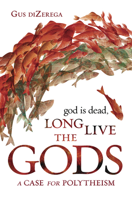 God Is Dead, Long Live the Gods: A Case for Polytheism by Gus diZerega