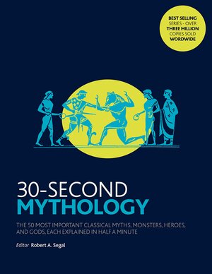 30-Second Mythology: The 50 Most Important Greek and Roman Myths, Monsters, Heroes and Gods, Each Explained in Half a Minute by Robert A. Segal