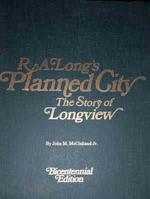 R.A. Long's Planned City The Story of Longview by John M. McClelland Jr.