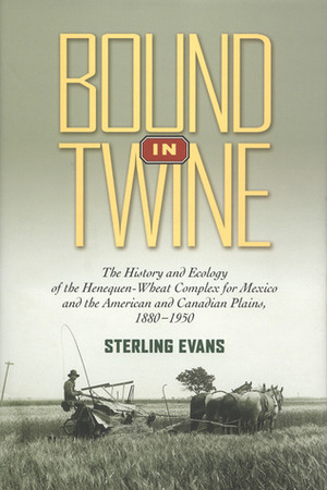 Bound in Twine: The History and Ecology of the Henequen-Wheat Complex for Mexico and the American and Canadian Plains, 1880-1950 by Sterling Evans