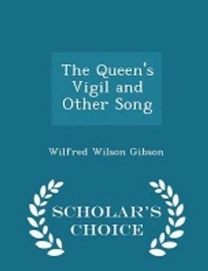 The Queen's Vigil and Other Song - Scholar's Choice Edition by Wilfred Wilson Gibson
