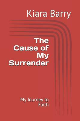 The Cause of My Surrender: My Journey to Faith by Kiara Barry