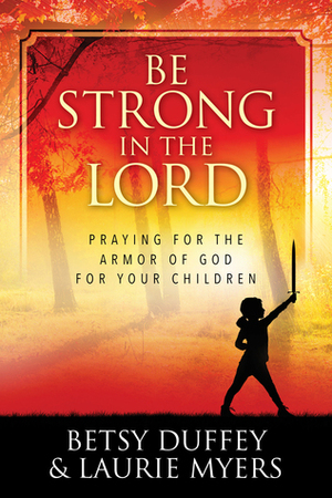 Be Strong in the Lord: Praying for the Armor of God for Your Children by Betsy Duffey, Laurie Myers