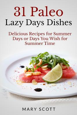 31 Paleo Lazy Days Dishes: Delicious Recipes for Summer Days or Days You Wish for Summer Time by Mary R. Scott