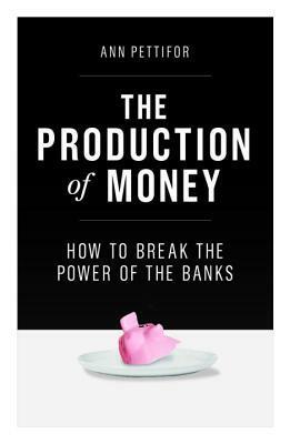 The Production of Money: How to Break the Power of Bankers by Ann Pettifor