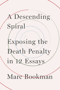 A Descending Spiral: Exposing the Death Penalty in 12 Essays by Marc Bookman