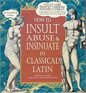 How to Insult, Abuse &amp; Insinuate in Classical Latin by Michelle Lovric, Nikiforos Doxiadis Mardas