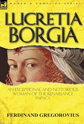 Lucretia Borgia: An Exceptional and Notorious Woman of the Renaissance Papacy by Ferdinand Gregorovius