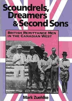 Scoundrels, Dreamers, and Second Sons: British Remittance Men in the Canadian West by Mark Zuehlke, Mark Zuehlke