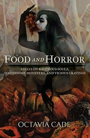 Food and Horror: Essays on Ravenous Souls, Toothsome Monsters, and Vicious Cravings by Octavia Cade