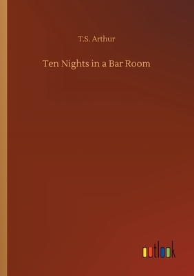 Ten Nights in a Bar Room by T. S. Arthur