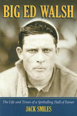 Big Ed Walsh: The Life and Times of a Spitballing Hall of Famer by Jack Smiles