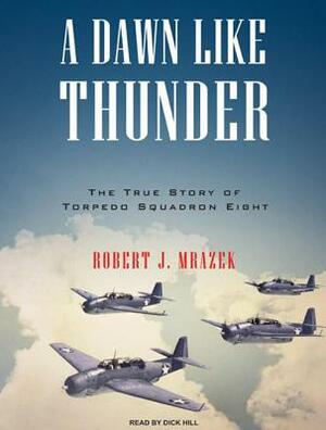 A Dawn Like Thunder: The True Story of Torpedo Squadron Eight by Robert J. Mrazek