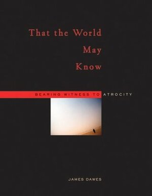 That the World May Know: Bearing Witness to Atrocity by James Dawes